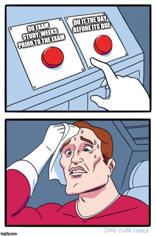 Two Buttons Meme | DO IT THE DAY BEFORE ITS DUE; DO EXAM STUDY, WEEKS PRIOR TO THE EXAM | image tagged in memes,two buttons | made w/ Imgflip meme maker