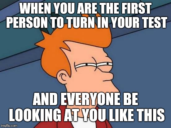 Futurama Fry | WHEN YOU ARE THE FIRST PERSON TO TURN IN YOUR TEST; AND EVERYONE BE LOOKING AT YOU LIKE THIS | image tagged in memes,futurama fry | made w/ Imgflip meme maker