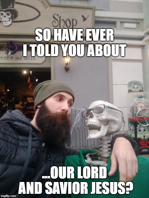 Bearded guy | SO HAVE EVER I TOLD YOU ABOUT; ...OUR LORD AND SAVIOR JESUS? | image tagged in bearded guy | made w/ Imgflip meme maker
