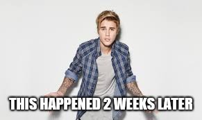 justin beiber what | THIS HAPPENED 2 WEEKS LATER | image tagged in justin beiber what | made w/ Imgflip meme maker