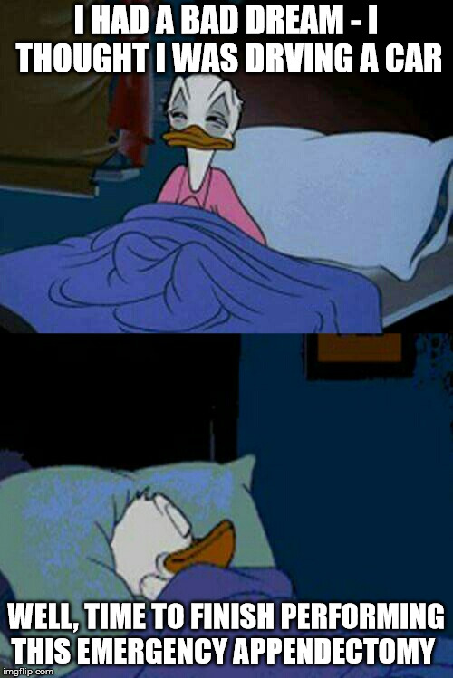 sleepy donald duck in bed | I HAD A BAD DREAM - I THOUGHT I WAS DRVING A CAR WELL, TIME TO FINISH PERFORMING THIS EMERGENCY APPENDECTOMY | image tagged in sleepy donald duck in bed | made w/ Imgflip meme maker