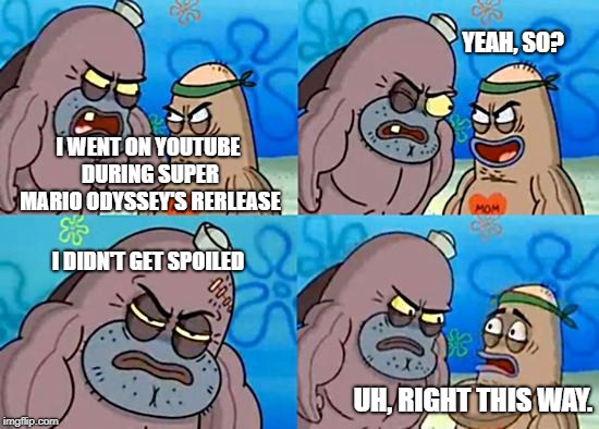 When you survive ProsafiaGaming's shitty SMO videos: | YEAH, SO? I WENT ON YOUTUBE DURING SUPER MARIO ODYSSEY'S RERLEASE; I DIDN'T GET SPOILED; UH, RIGHT THIS WAY. | image tagged in welcome to the salty spitoon,memes,super mario odyssey,spoilers,nintendo,mario | made w/ Imgflip meme maker