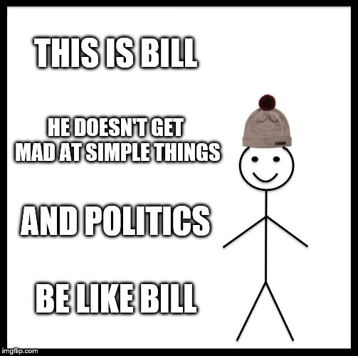 Be Like Bill Meme | THIS IS BILL; HE DOESN'T GET MAD AT SIMPLE THINGS; AND POLITICS; BE LIKE BILL | image tagged in memes,be like bill | made w/ Imgflip meme maker