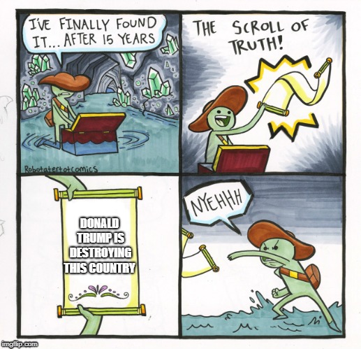 The Scroll Of Truth Meme | DONALD TRUMP IS DESTROYING THIS COUNTRY | image tagged in memes,the scroll of truth | made w/ Imgflip meme maker