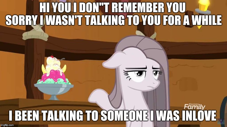 Love | HI YOU I DON''T REMEMBER YOU  SORRY I WASN'T TALKING TO YOU FOR A WHILE; I BEEN TALKING TO SOMEONE I WAS INLOVE | image tagged in my little pony meme week,my little pony friendship is magic,pinkie pie | made w/ Imgflip meme maker