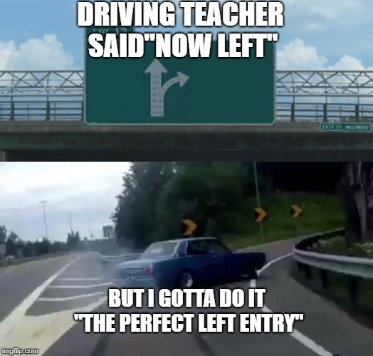 Left Exit 12 Off Ramp | DRIVING TEACHER SAID"NOW LEFT"; BUT I GOTTA DO IT "THE PERFECT LEFT ENTRY" | image tagged in memes,left exit 12 off ramp | made w/ Imgflip meme maker
