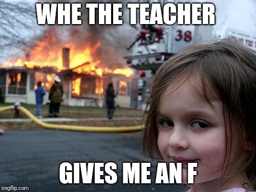 Disaster Girl | WHE THE TEACHER; GIVES ME AN F | image tagged in memes,disaster girl | made w/ Imgflip meme maker