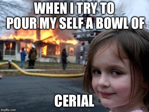 Evil Girl Fire | WHEN I TRY TO POUR MY SELF A BOWL OF; CERIAL | image tagged in evil girl fire | made w/ Imgflip meme maker