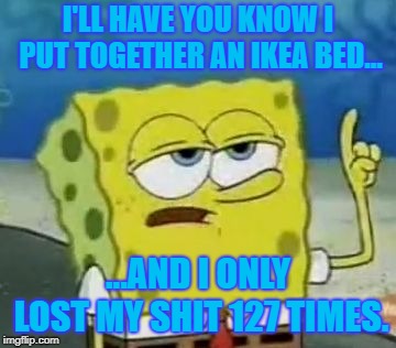 I'll Have You Know Spongebob Meme | I'LL HAVE YOU KNOW I PUT TOGETHER AN IKEA BED... ...AND I ONLY LOST MY SHIT 127 TIMES. | image tagged in memes,ill have you know spongebob | made w/ Imgflip meme maker