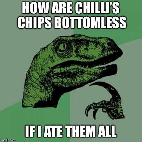 Philosoraptor | HOW ARE CHILLI’S CHIPS BOTTOMLESS; IF I ATE THEM ALL | image tagged in memes,philosoraptor | made w/ Imgflip meme maker