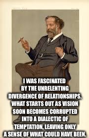 I WAS FASCINATED BY THE UNRELENTING DIVERGENCE OF RELATIONSHIPS. WHAT STARTS OUT AS VISION SOON BECOMES CORRUPTED INTO A DIALECTIC OF TEMPTA | made w/ Imgflip meme maker