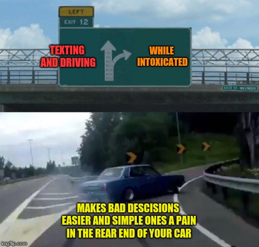 Left Exit 12 Off Ramp Meme | TEXTING AND DRIVING; WHILE INTOXICATED; MAKES BAD DESCISIONS EASIER AND SIMPLE ONES A PAIN IN THE REAR END OF YOUR CAR | image tagged in memes,left exit 12 off ramp | made w/ Imgflip meme maker