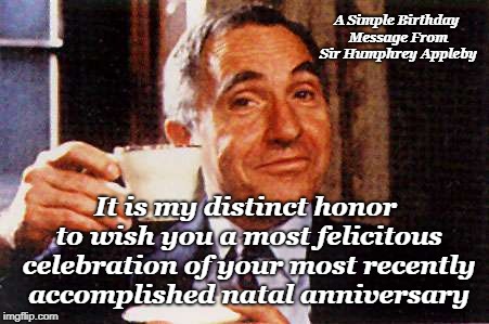 A Simple Birthday Message From Sir Humphrey Appleby; It is my distinct honor to wish you a most felicitous celebration of your most recently accomplished natal anniversary | image tagged in sir nigel hawthorne | made w/ Imgflip meme maker