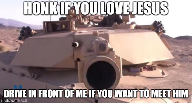 Tank | HONK IF YOU LOVE JESUS; DRIVE IN FRONT OF ME IF YOU WANT TO MEET HIM | image tagged in tank | made w/ Imgflip meme maker