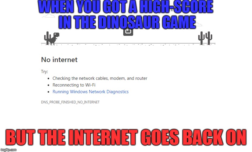 Damn internet is now my enemy! | WHEN YOU GOT A HIGH-SCORE IN THE DINOSAUR GAME; BUT THE INTERNET GOES BACK ON | image tagged in memes,dinosaur,internet | made w/ Imgflip meme maker