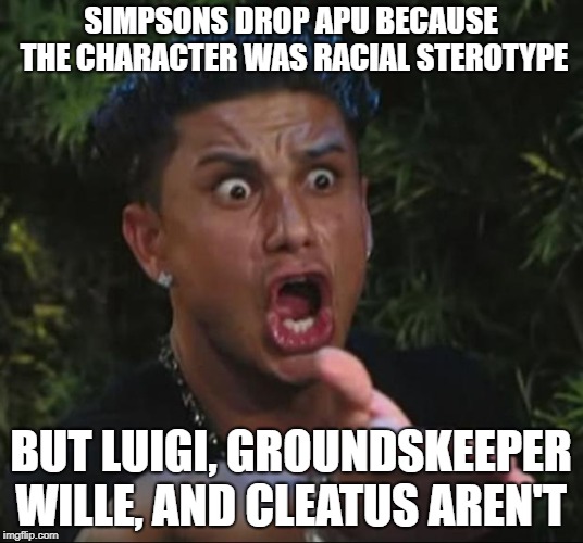 DJ Pauly D | SIMPSONS DROP APU BECAUSE THE CHARACTER WAS RACIAL STEROTYPE; BUT LUIGI, GROUNDSKEEPER WILLE, AND CLEATUS AREN'T | image tagged in memes,dj pauly d | made w/ Imgflip meme maker