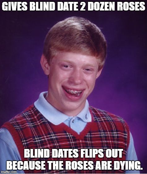 Bad Luck Brian | GIVES BLIND DATE 2 DOZEN ROSES; BLIND DATES FLIPS OUT BECAUSE THE ROSES ARE DYING. | image tagged in memes,bad luck brian | made w/ Imgflip meme maker