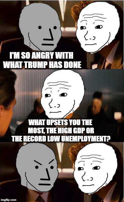 Inception NPC | I'M SO ANGRY WITH WHAT TRUMP HAS DONE; WHAT UPSETS YOU THE MOST, THE HIGH GDP OR THE RECORD LOW UNEMPLOYMENT? | image tagged in inception npc | made w/ Imgflip meme maker