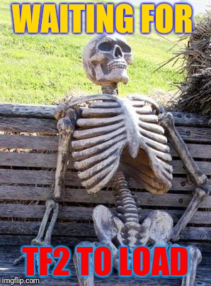 Waiting Skeleton Meme | WAITING FOR; TF2 TO LOAD | image tagged in memes,waiting skeleton | made w/ Imgflip meme maker