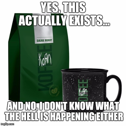 My 16 year old self wouldn't have believed this back in '99, and i'm not sure i do now in 2018 | YES, THIS ACTUALLY EXISTS... AND NO, I DON'T KNOW WHAT THE HELL IS HAPPENING EITHER | image tagged in memes,coffee,korn,n metal,what in the holy hell is happening i'm a little scared and need a blanket,flarp | made w/ Imgflip meme maker