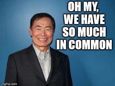 sulu | OH MY, WE HAVE SO MUCH IN COMMON | image tagged in sulu | made w/ Imgflip meme maker