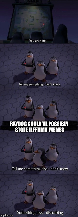 Hmmm... | RAYDOG COULD’VE POSSIBLY STOLE JEFFTIMS’ MEMES | image tagged in tell me something i dont know,memes,raydog,jefftims,madagascar | made w/ Imgflip meme maker