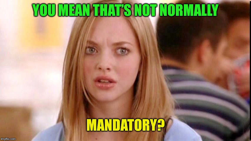 Dumb Blonde | YOU MEAN THAT’S NOT NORMALLY MANDATORY? | image tagged in dumb blonde | made w/ Imgflip meme maker