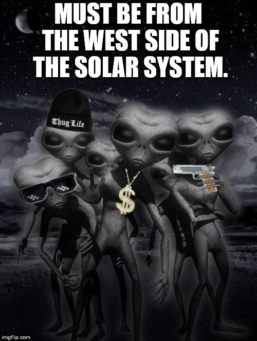 thug alien | MUST BE FROM THE WEST SIDE OF THE SOLAR SYSTEM. | image tagged in alien week aliens memes | made w/ Imgflip meme maker