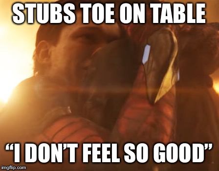 It’s Happened To Us All | STUBS TOE ON TABLE; “I DON’T FEEL SO GOOD” | image tagged in funny | made w/ Imgflip meme maker