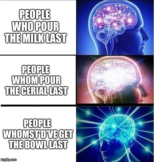 Expanding brain 3 panels | PEOPLE WHO POUR THE MILK LAST; PEOPLE WHOM POUR THE CERIAL LAST; PEOPLE WHOMST'D'VE GET THE BOWL LAST | image tagged in expanding brain 3 panels | made w/ Imgflip meme maker