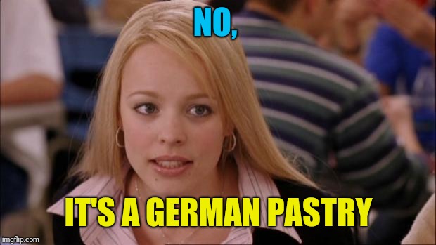 Its Not Going To Happen Meme | NO, IT'S A GERMAN PASTRY | image tagged in memes,its not going to happen | made w/ Imgflip meme maker