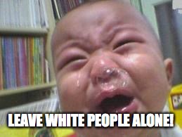 Funny crying baby! | LEAVE WHITE PEOPLE ALONE! | image tagged in funny crying baby | made w/ Imgflip meme maker