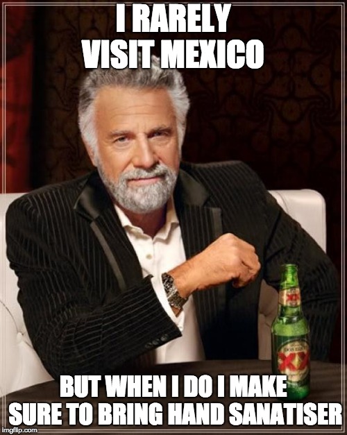 The Most Interesting Man In The World Meme | I RARELY VISIT MEXICO BUT WHEN I DO I MAKE SURE TO BRING HAND SANATISER | image tagged in memes,the most interesting man in the world | made w/ Imgflip meme maker