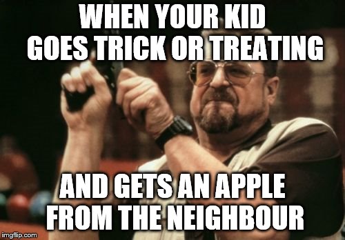 Make sure to have enough candy ready on Halloween!!!! | WHEN YOUR KID GOES TRICK OR TREATING; AND GETS AN APPLE FROM THE NEIGHBOUR | image tagged in memes,am i the only one around here,halloween,trick or treat,lol so funny,omg | made w/ Imgflip meme maker