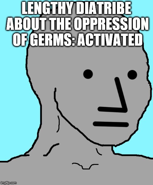 NPC Meme | LENGTHY DIATRIBE ABOUT THE OPPRESSION OF GERMS: ACTIVATED | image tagged in npc | made w/ Imgflip meme maker