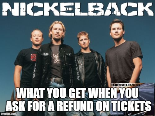 Nickleback | WHAT YOU GET WHEN YOU ASK FOR A REFUND ON TICKETS | image tagged in memes,nickleback | made w/ Imgflip meme maker