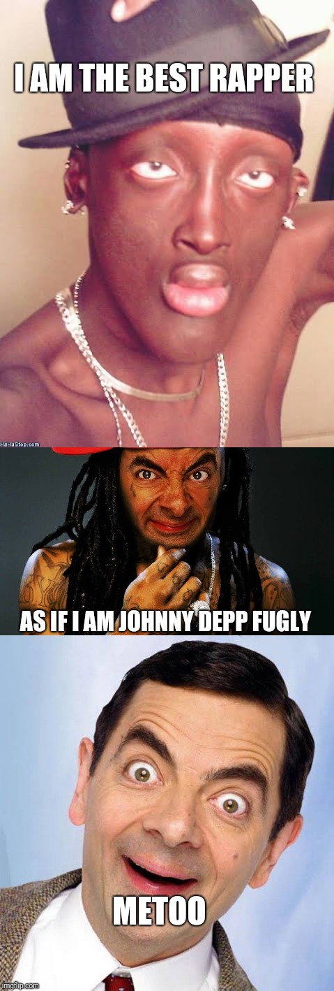 METOO MEMES | I AM THE BEST RAPPER; AS IF I AM JOHNNY DEPP FUGLY; METOO | image tagged in funny memes,lol so funny,mr bean,rapper,rofl | made w/ Imgflip meme maker
