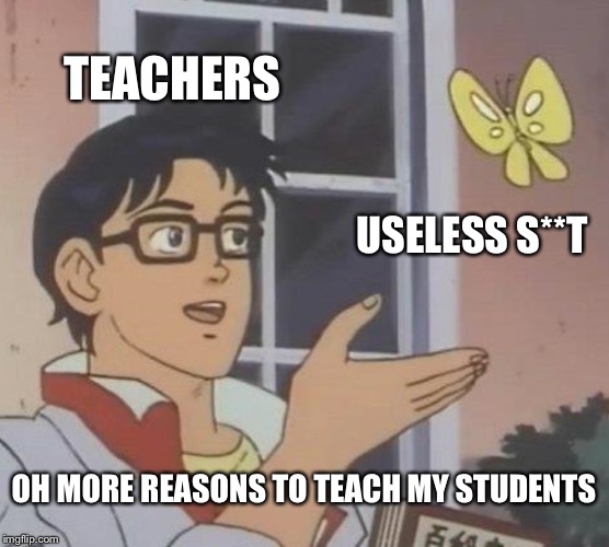 Is This A Pigeon Meme | TEACHERS; USELESS S**T; OH MORE REASONS TO TEACH MY STUDENTS | image tagged in memes,is this a pigeon | made w/ Imgflip meme maker