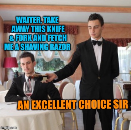 WAITER, TAKE AWAY THIS KNIFE & FORK AND FETCH ME A SHAVING RAZOR AN EXCELLENT CHOICE SIR | made w/ Imgflip meme maker