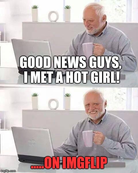 Hide the Pain Harold Meme | GOOD NEWS GUYS, I MET A HOT GIRL! .....ON IMGFLIP | image tagged in memes,hide the pain harold | made w/ Imgflip meme maker