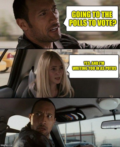 The Rock Driving | GOING TO THE POLLS TO VOTE? YES, AND I'M WRITING YOU IN AS POTUS | image tagged in memes,the rock driving | made w/ Imgflip meme maker