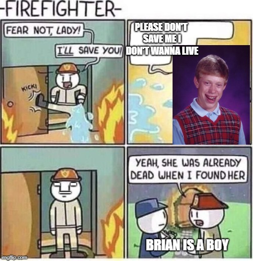 Fireman | PLEASE DON'T SAVE ME I DON'T WANNA LIVE; -_-; BRIAN IS A BOY | image tagged in fireman | made w/ Imgflip meme maker