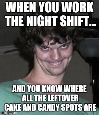 Creepy guy  | WHEN YOU WORK THE NIGHT SHIFT... AND YOU KNOW WHERE ALL THE LEFTOVER CAKE AND CANDY SPOTS ARE | image tagged in creepy guy | made w/ Imgflip meme maker