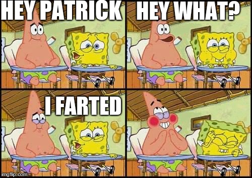 spongebob patrick | HEY PATRICK; HEY WHAT? I FARTED | image tagged in spongebob patrick | made w/ Imgflip meme maker