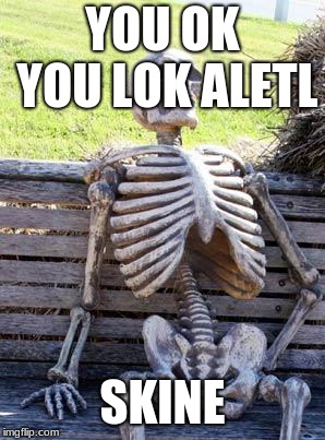 Waiting Skeleton | YOU OK YOU LOK ALETL; SKINE | image tagged in memes,waiting skeleton | made w/ Imgflip meme maker