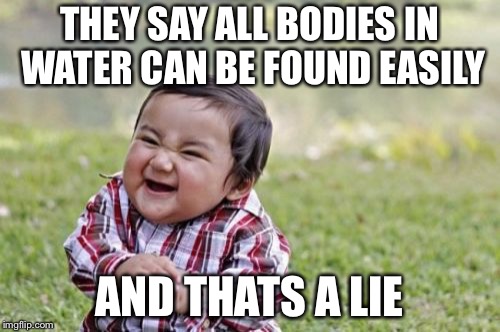 Evil Toddler | THEY SAY ALL BODIES IN WATER CAN BE FOUND EASILY; AND THATS A LIE | image tagged in memes,evil toddler | made w/ Imgflip meme maker