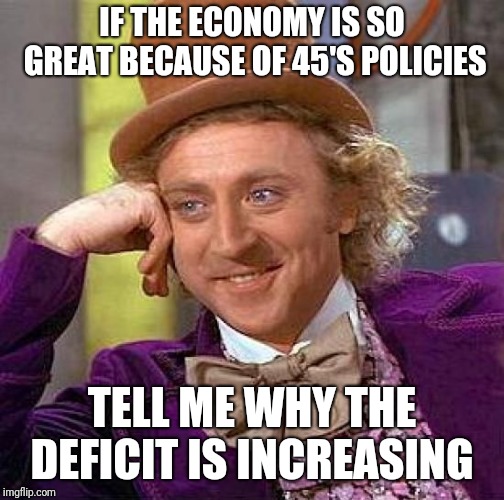 Creepy Condescending Wonka | IF THE ECONOMY IS SO GREAT BECAUSE OF 45'S POLICIES; TELL ME WHY THE DEFICIT IS INCREASING | image tagged in memes,creepy condescending wonka | made w/ Imgflip meme maker