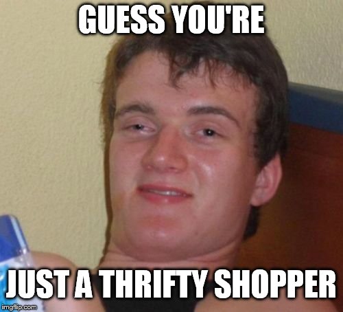 10 Guy Meme | GUESS YOU'RE JUST A THRIFTY SHOPPER | image tagged in memes,10 guy | made w/ Imgflip meme maker