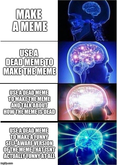 Expanding Brain Meme | MAKE A MEME; USE A DEAD MEME TO MAKE THE MEME; USE A DEAD MEME TO MAKE THE MEME AND TALK ABOUT HOW THE MEME IS DEAD; USE A DEAD MEME TO MAKE A FUNNY SELF-AWARE VERSION OF THE MEME THAT ISNT ACTUALLY FUNNY AT ALL | image tagged in memes,expanding brain | made w/ Imgflip meme maker