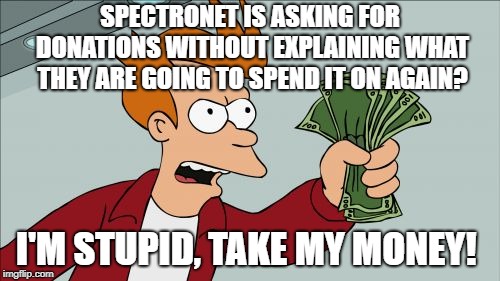 Shut Up And Take My Money Fry Meme | SPECTRONET IS ASKING FOR DONATIONS WITHOUT EXPLAINING WHAT THEY ARE GOING TO SPEND IT ON AGAIN? I'M STUPID, TAKE MY MONEY! | image tagged in memes,shut up and take my money fry | made w/ Imgflip meme maker